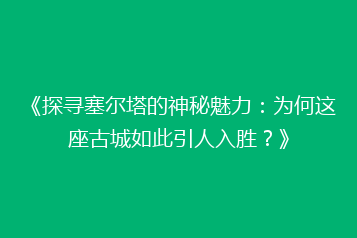 《探寻塞尔塔的神秘魅力:为何这座古城如此引人入胜?》