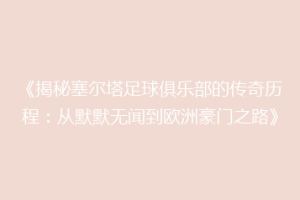 《揭秘塞尔塔足球俱乐部的传奇历程：从默默无闻到欧洲豪门之路》