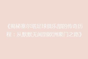 《揭秘塞尔塔足球俱乐部的传奇历程:从默默无闻到欧洲豪门之路》