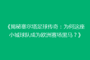 《揭秘塞尔塔足球传奇：为何这座小城球队成为欧洲赛场黑马？》