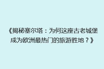 《揭秘塞尔塔:为何这座古老城堡成为欧洲最热门的旅游胜地?》