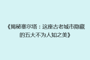 《揭秘塞尔塔：这座古老城市隐藏的五大不为人知之美》