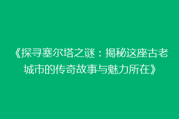 《探寻塞尔塔之谜:揭秘这座古老城市的传奇故事与魅力所在》