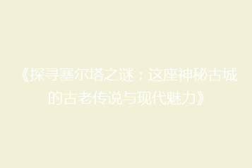 《探寻塞尔塔之谜:这座神秘古城的古老传说与现代魅力》