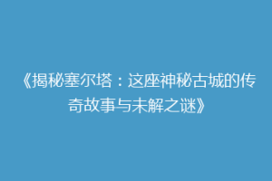 《揭秘塞尔塔：这座神秘古城的传奇故事与未解之谜》