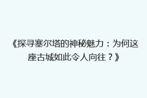 《探寻塞尔塔的神秘魅力：为何这座古城如此令人向往？》