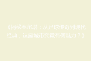 《揭秘塞尔塔：从足球传奇到现代经典，这座城市究竟有何魅力？》