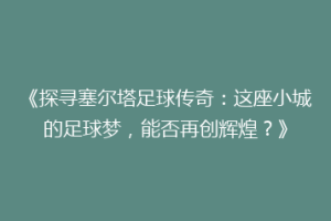 《探寻塞尔塔足球传奇：这座小城的足球梦，能否再创辉煌？》