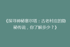《探寻神秘塞尔塔：古老村庄的隐秘传说，你了解多少？》