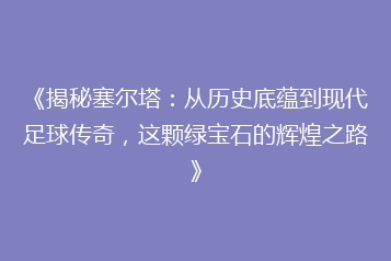 《揭秘塞尔塔:从历史底蕴到现代足球传奇,这颗绿宝石的辉煌之路》