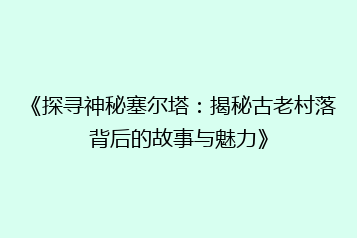 《探寻神秘塞尔塔:揭秘古老村落背后的故事与魅力》