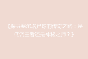 《探寻塞尔塔足球的传奇之路：是低调王者还是神秘之师？》