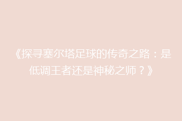 《探寻塞尔塔足球的传奇之路:是低调王者还是神秘之师?》