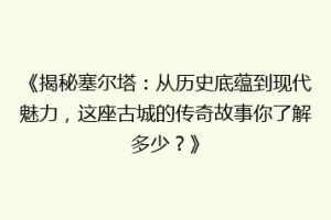 《揭秘塞尔塔：从历史底蕴到现代魅力，这座古城的传奇故事你了解多少？》