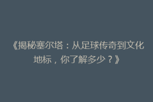 《揭秘塞尔塔：从足球传奇到文化地标，你了解多少？》