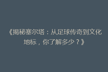 《揭秘塞尔塔:从足球传奇到文化地标,你了解多少?》