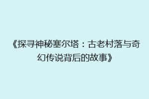 《探寻神秘塞尔塔：古老村落与奇幻传说背后的故事》