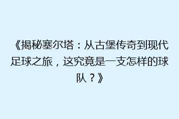 《揭秘塞尔塔:从古堡传奇到现代足球之旅,这究竟是一支怎样的球队?》