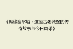 《揭秘塞尔塔：这座古老城堡的传奇故事与今日风采》