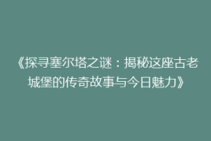 《探寻塞尔塔之谜：揭秘这座古老城堡的传奇故事与今日魅力》