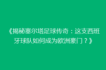 《揭秘塞尔塔足球传奇:这支西班牙球队如何成为欧洲豪门?》