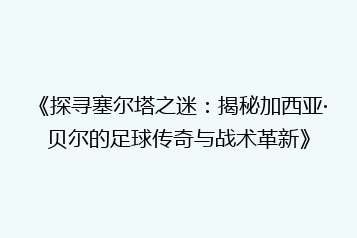 《探寻塞尔塔之迷:揭秘加西亚·贝尔的足球传奇与战术革新》