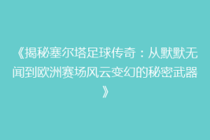 《揭秘塞尔塔足球传奇：从默默无闻到欧洲赛场风云变幻的秘密武器》