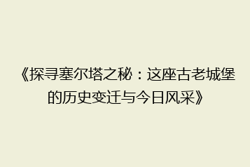 《探寻塞尔塔之秘:这座古老城堡的历史变迁与今日风采》