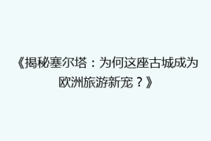 《揭秘塞尔塔：为何这座古城成为欧洲旅游新宠？》