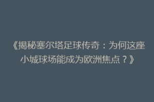 《揭秘塞尔塔足球传奇：为何这座小城球场能成为欧洲焦点？》