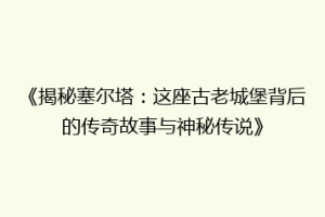 《揭秘塞尔塔：这座古老城堡背后的传奇故事与神秘传说》