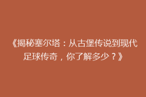 《揭秘塞尔塔：从古堡传说到现代足球传奇，你了解多少？》