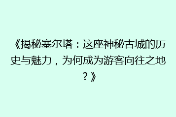 《揭秘塞尔塔:这座神秘古城的历史与魅力,为何成为游客向往之地?》