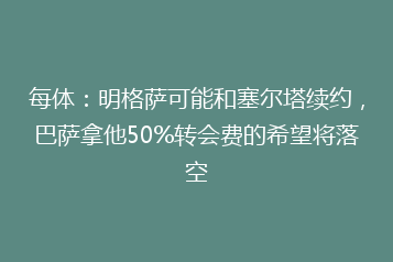 每体:明格萨可能和塞尔塔续约,巴萨拿他50%转会费的希望将落空