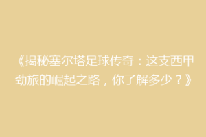 《揭秘塞尔塔足球传奇：这支西甲劲旅的崛起之路，你了解多少？》