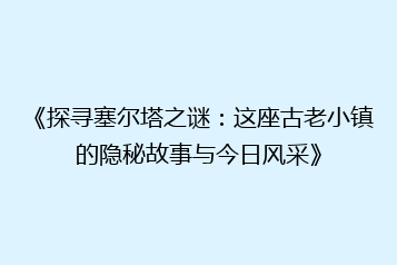 《探寻塞尔塔之谜:这座古老小镇的隐秘故事与今日风采》