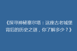 《探寻神秘塞尔塔：这座古老城堡背后的历史之谜，你了解多少？》