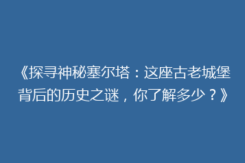 《探寻神秘塞尔塔:这座古老城堡背后的历史之谜,你了解多少?》