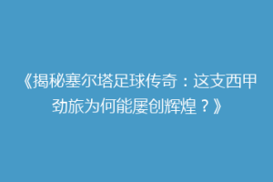 《揭秘塞尔塔足球传奇：这支西甲劲旅为何能屡创辉煌？》