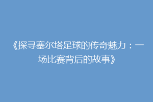 《探寻塞尔塔足球的传奇魅力：一场比赛背后的故事》