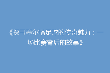《探寻塞尔塔足球的传奇魅力:一场比赛背后的故事》