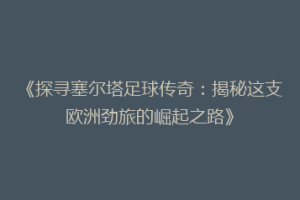 《探寻塞尔塔足球传奇：揭秘这支欧洲劲旅的崛起之路》