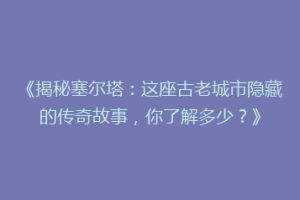 《揭秘塞尔塔：这座古老城市隐藏的传奇故事，你了解多少？》