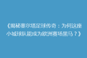 《揭秘塞尔塔足球传奇：为何这座小城球队能成为欧洲赛场黑马？》