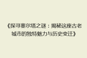 《探寻塞尔塔之谜：揭秘这座古老城市的独特魅力与历史变迁》