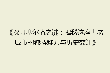 《探寻塞尔塔之谜:揭秘这座古老城市的独特魅力与历史变迁》