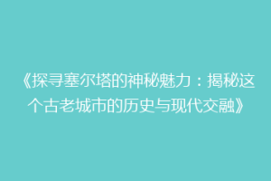 《探寻塞尔塔的神秘魅力：揭秘这个古老城市的历史与现代交融》