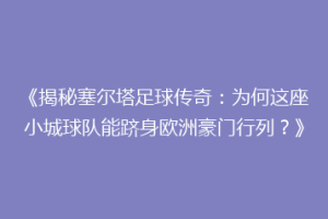 《揭秘塞尔塔足球传奇：为何这座小城球队能跻身欧洲豪门行列？》