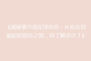 《揭秘塞尔塔足球传奇：从低谷到崛起的励志之路，你了解多少？》