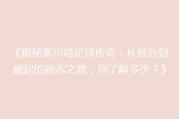 《揭秘塞尔塔足球传奇:从低谷到崛起的励志之路,你了解多少?》